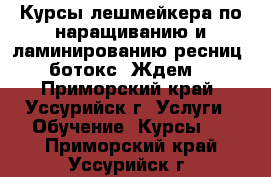  Курсы лешмейкера по наращиванию и ламинированию ресниц, ботокс. Ждем. - Приморский край, Уссурийск г. Услуги » Обучение. Курсы   . Приморский край,Уссурийск г.